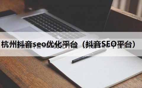 杭州抖音seo优化平台（抖音SEO平台）